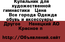 Купальник для художественной гимнастики › Цена ­ 16 000 - Все города Одежда, обувь и аксессуары » Другое   . Ненецкий АО,Красное п.